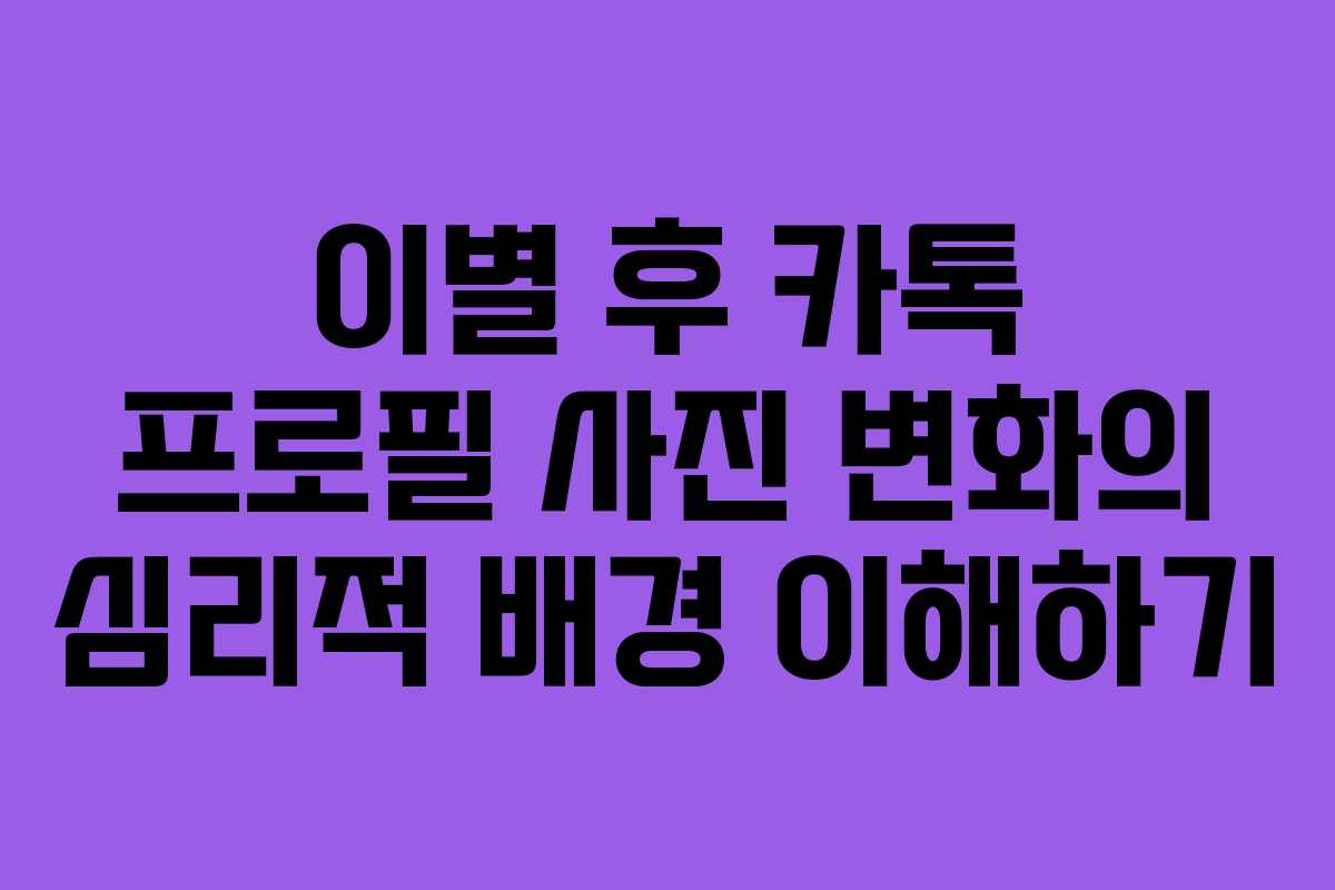이별 후 카톡 프로필 사진 변화의 심리적 배경 이해하기