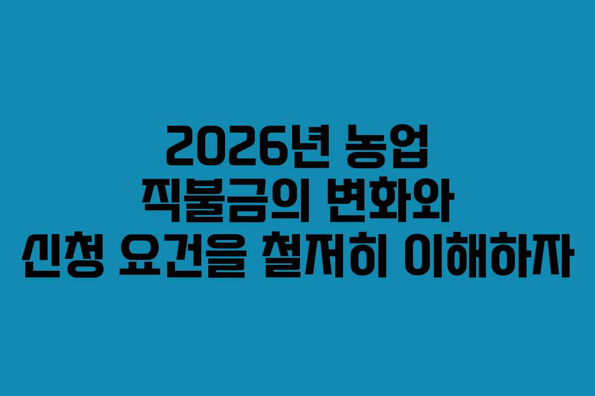 2026년 농업 직불금의 변화와 신청 요건을 철저히 이해하자