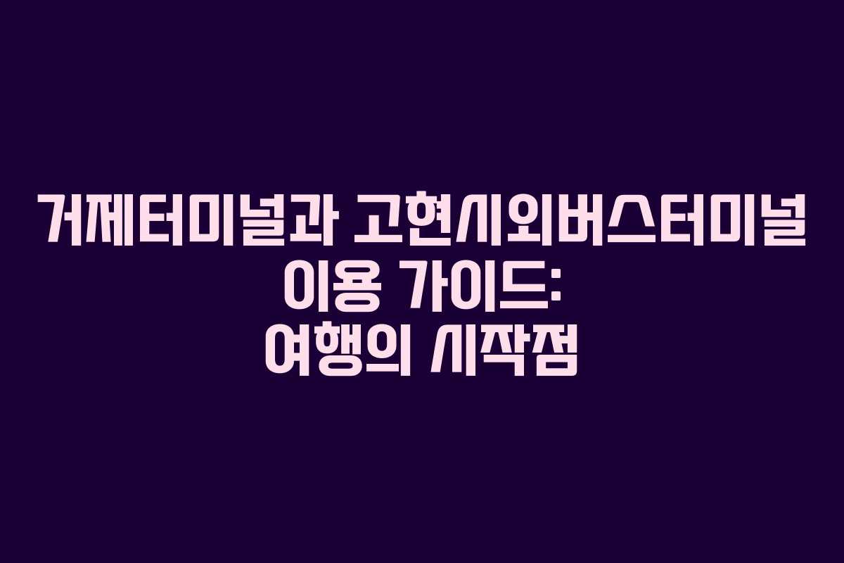 거제터미널과 고현시외버스터미널 이용 가이드: 여행의 시작점