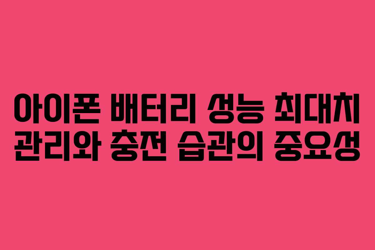 아이폰 배터리 성능 최대치 관리와 충전 습관의 중요성