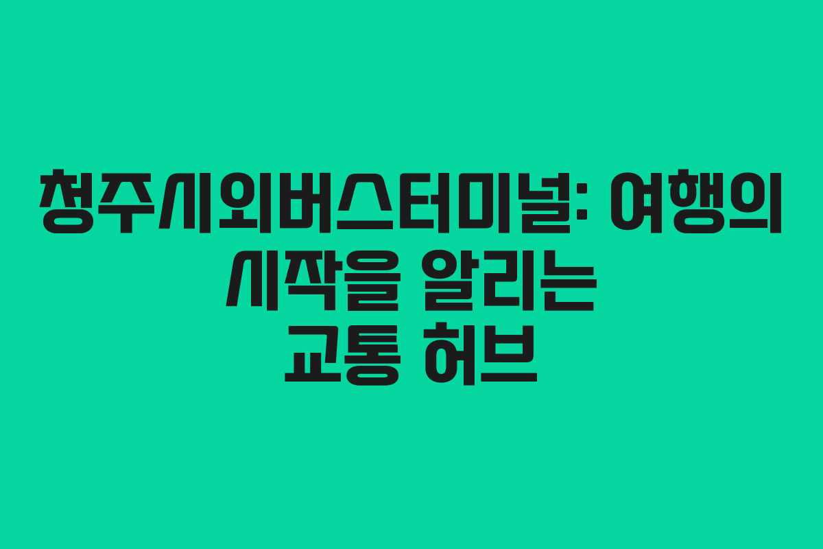 청주시외버스터미널: 여행의 시작을 알리는 교통 허브