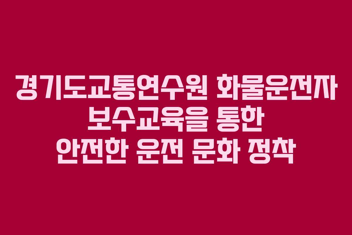 경기도교통연수원 화물운전자 보수교육을 통한 안전한 운전 문화 정착