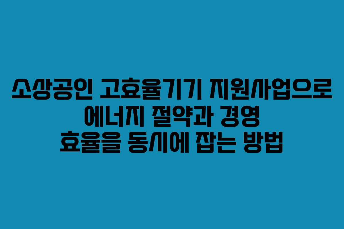 소상공인 고효율기기 지원사업으로 에너지 절약과 경영 효율을 동시에 잡는 방법