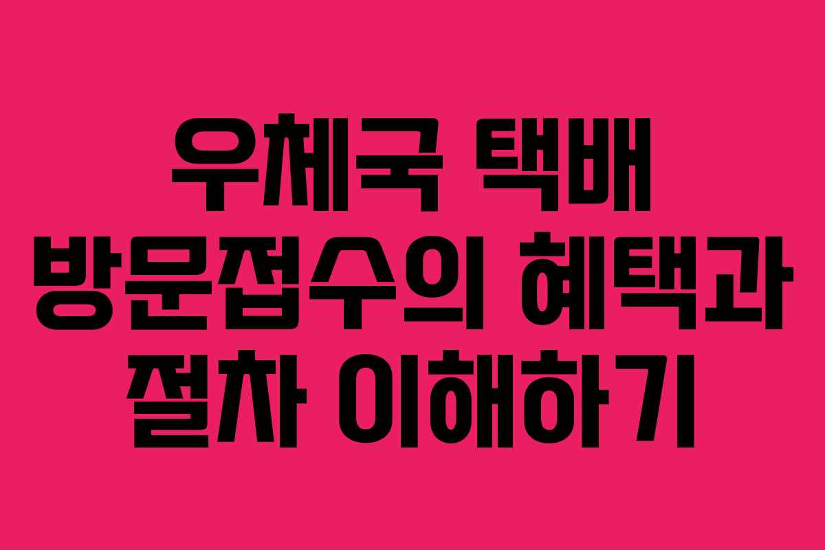 우체국 택배 방문접수의 혜택과 절차 이해하기