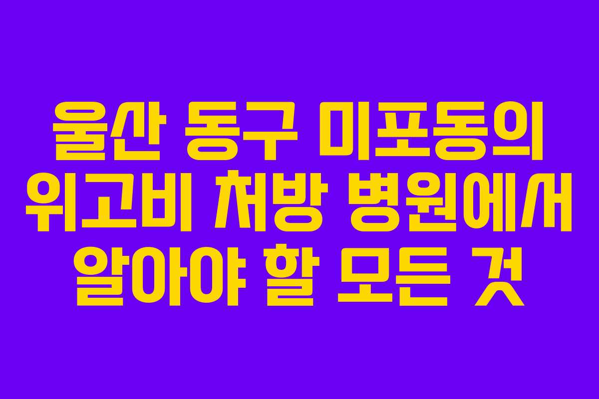 울산 동구 미포동의 위고비 처방 병원에서 알아야 할 모든 것