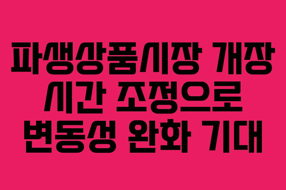 파생상품시장 개장 시간 조정으로 변동성 완화 기대