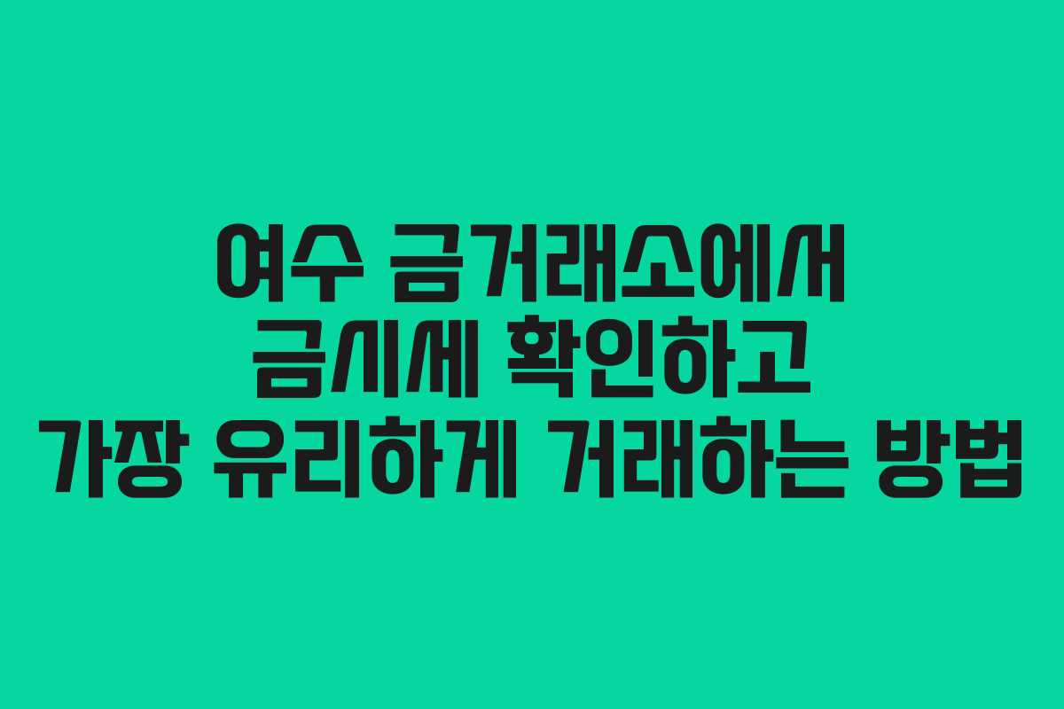 여수 금거래소에서 금시세 확인하고 가장 유리하게 거래하는 방법