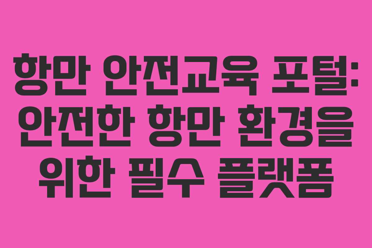 항만 안전교육 포털: 안전한 항만 환경을 위한 필수 플랫폼