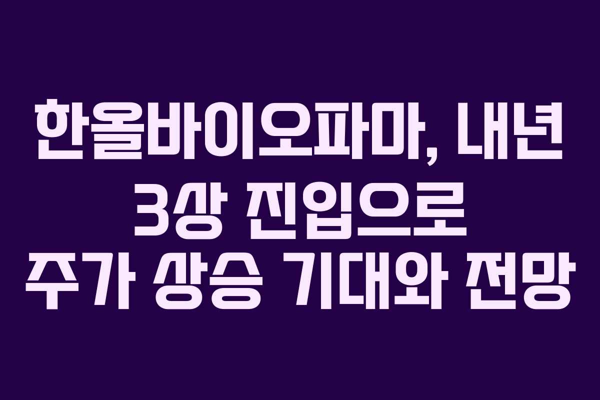 한올바이오파마, 내년 3상 진입으로 주가 상승 기대와 전망