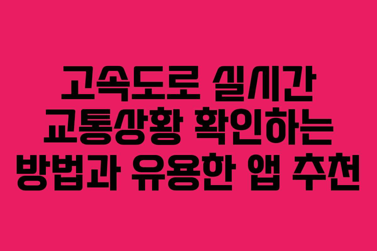 고속도로 실시간 교통상황 확인하는 방법과 유용한 앱 추천