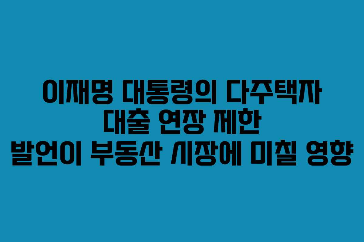 이재명 대통령의 다주택자 대출 연장 제한 발언이 부동산 시장에 미칠 영향