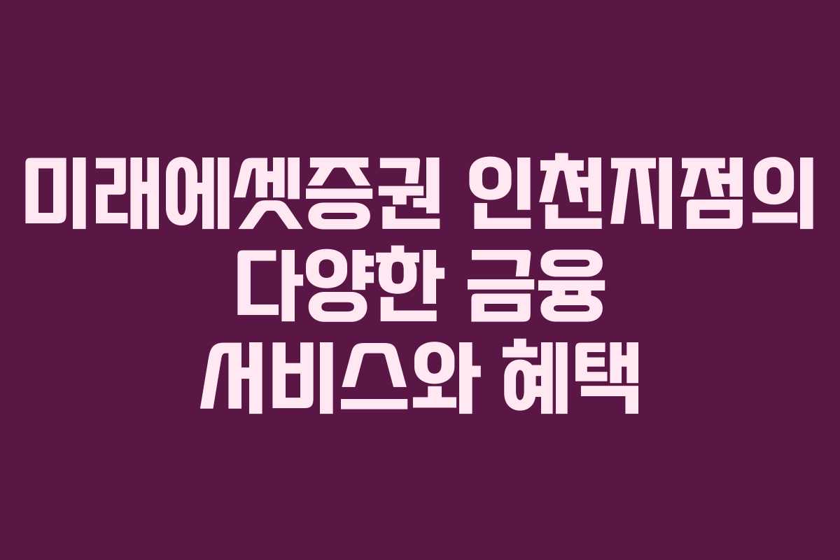 미래에셋증권 인천지점의 다양한 금융 서비스와 혜택