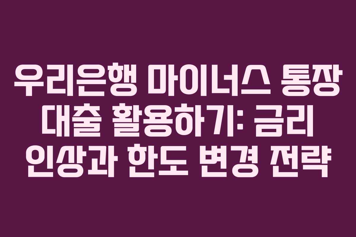 우리은행 마이너스 통장 대출 활용하기: 금리 인상과 한도 변경 전략