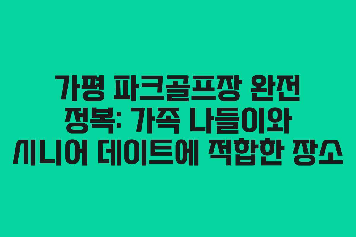 가평 파크골프장 완전 정복: 가족 나들이와 시니어 데이트에 적합한 장소