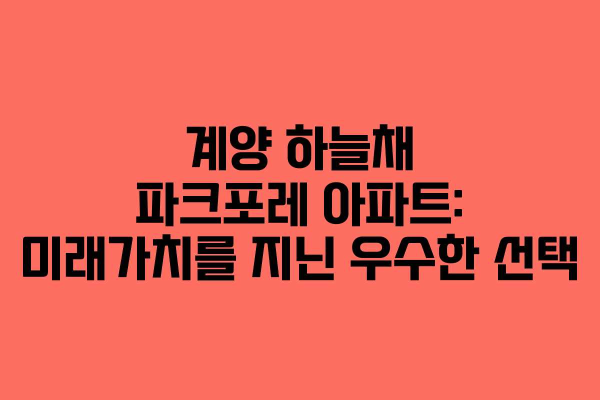 계양 하늘채 파크포레 아파트: 미래가치를 지닌 우수한 선택