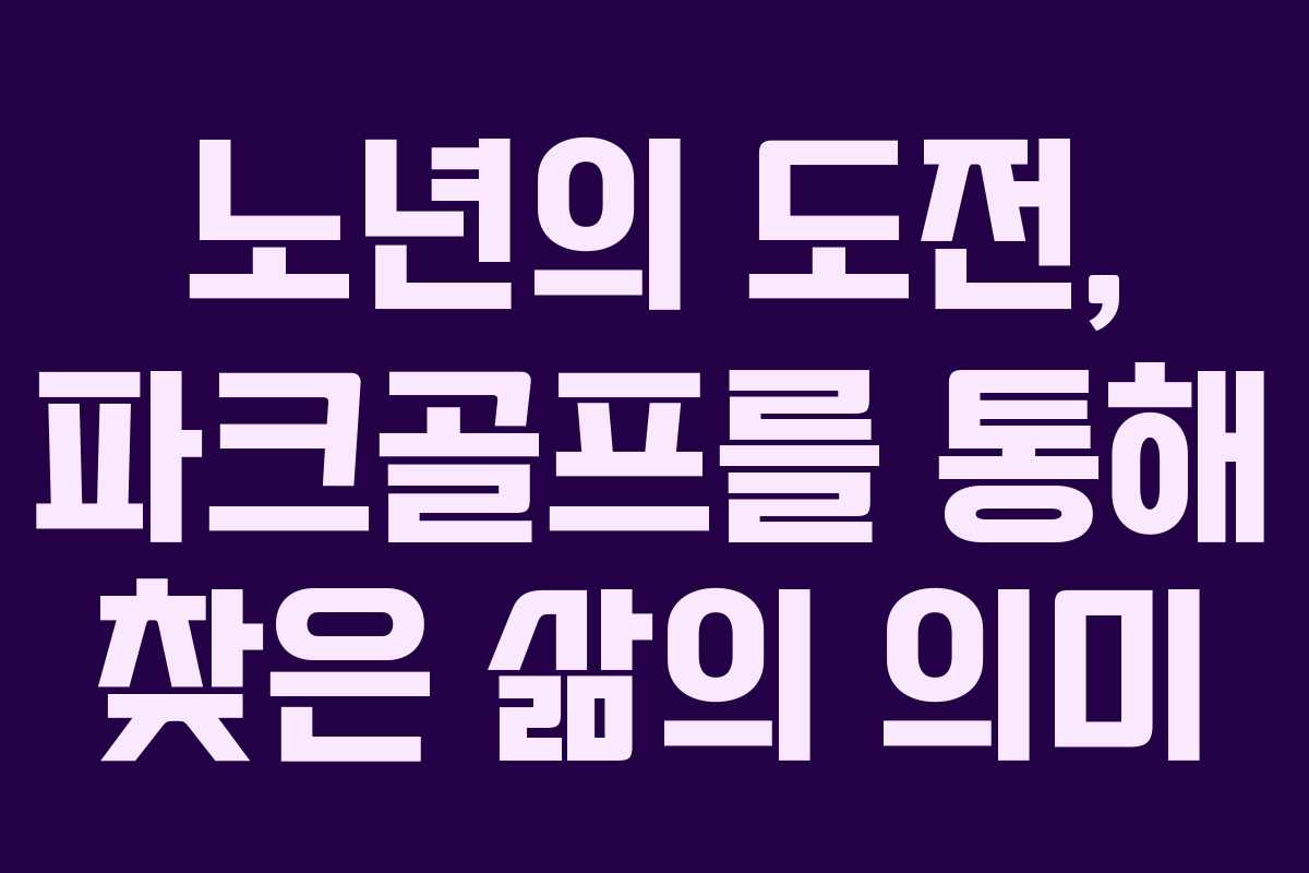 노년의 도전, 파크골프를 통해 찾은 삶의 의미