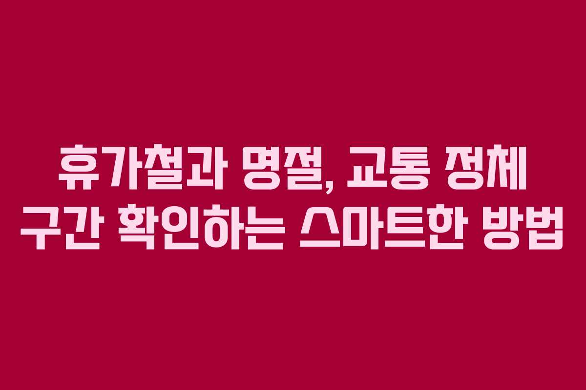 휴가철과 명절, 교통 정체 구간 확인하는 스마트한 방법