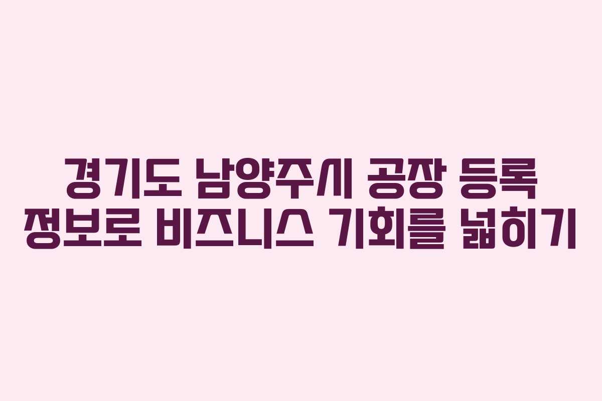 경기도 남양주시 공장 등록 정보로 비즈니스 기회를 넓히기