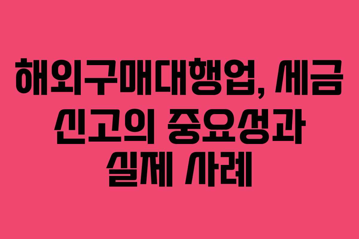 해외구매대행업, 세금 신고의 중요성과 실제 사례