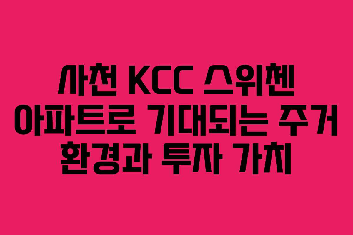 사천 KCC 스위첸 아파트로 기대되는 주거 환경과 투자 가치