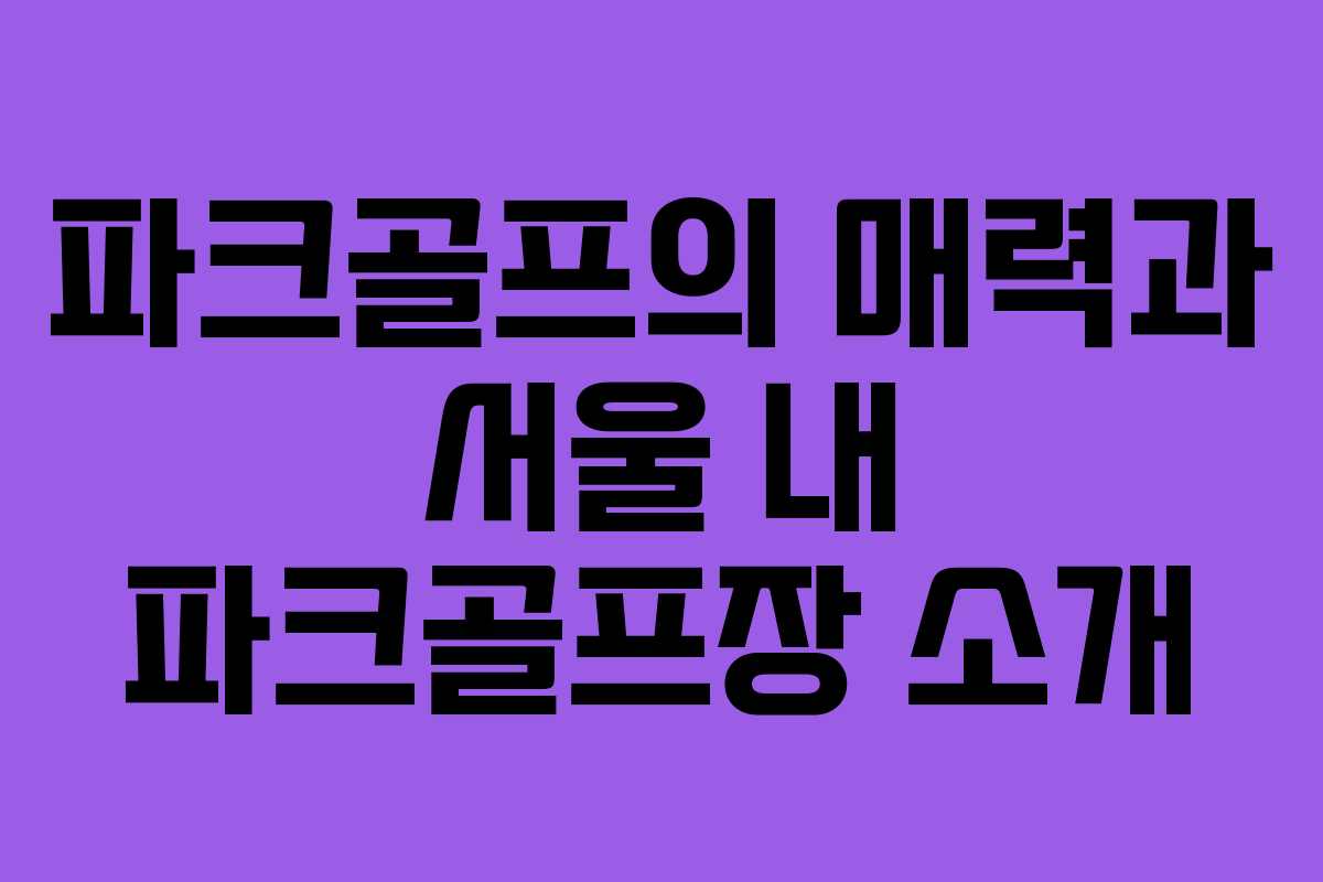 파크골프의 매력과 서울 내 파크골프장 소개