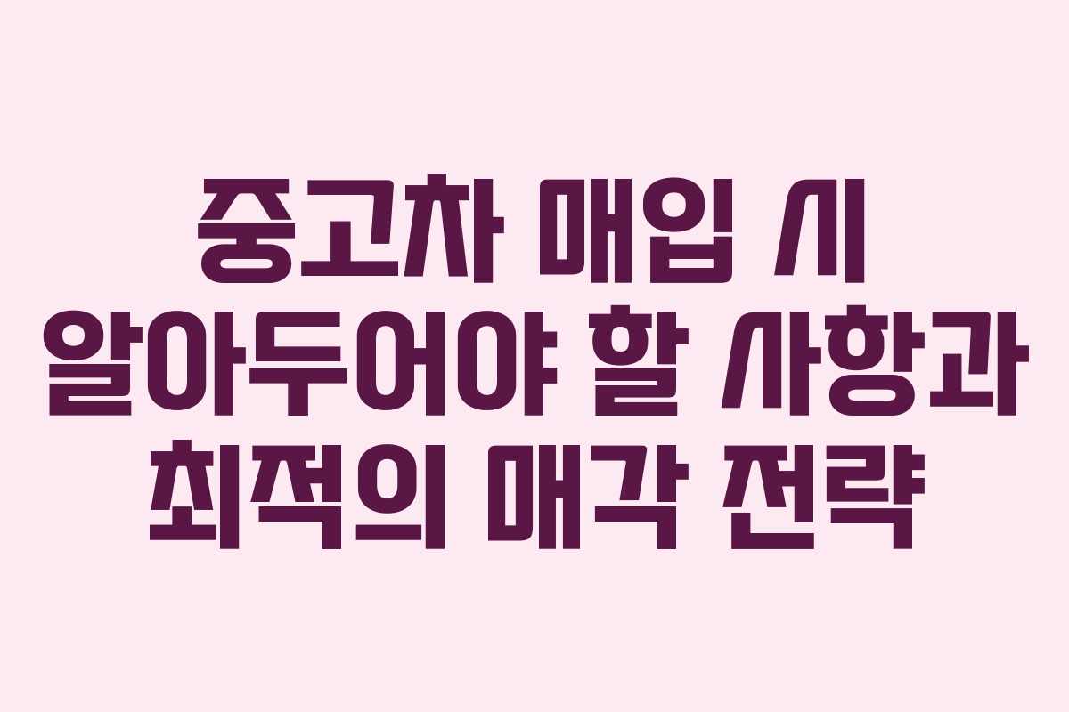중고차 매입 시 알아두어야 할 사항과 최적의 매각 전략