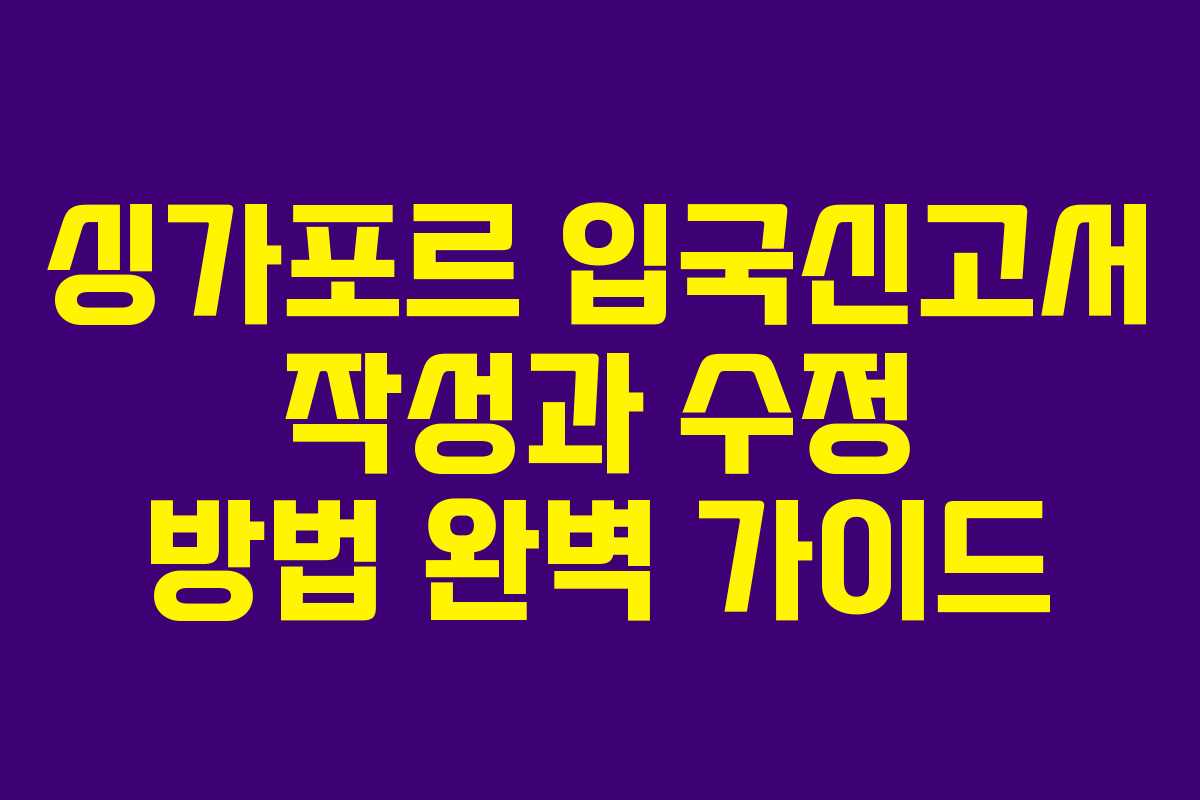싱가포르 입국신고서 작성과 수정 방법 완벽 가이드