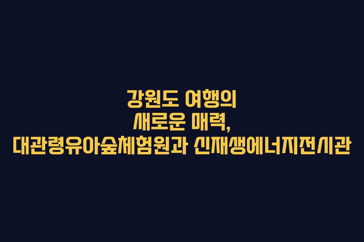 강원도 여행의 새로운 매력, 대관령유아숲체험원과 신재생에너지전시관