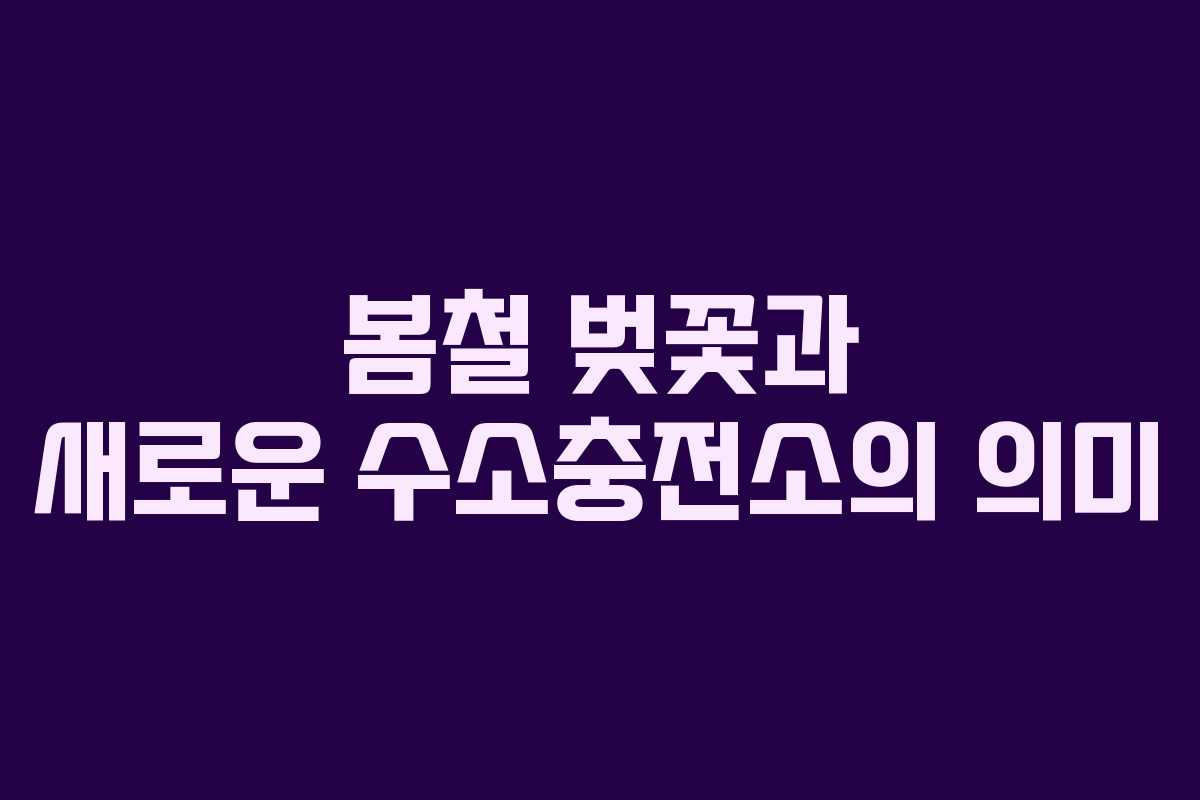 봄철 벚꽃과 새로운 수소충전소의 의미