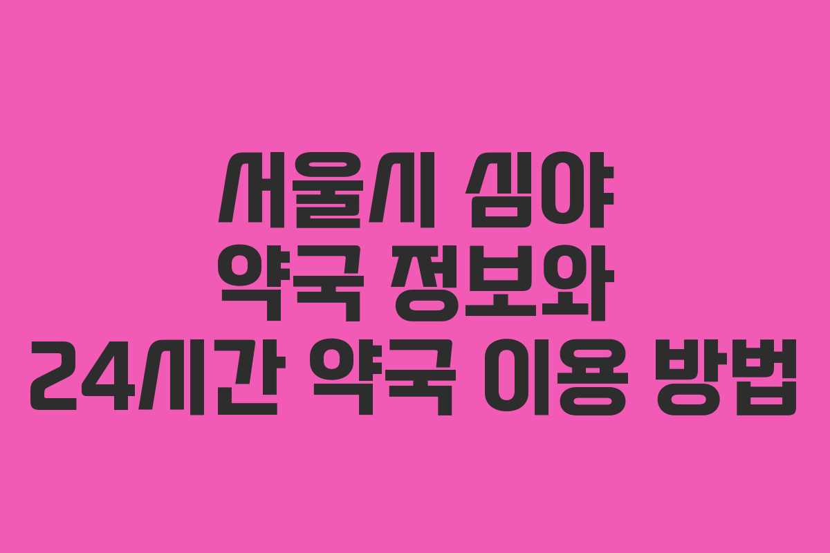 서울시 심야 약국 정보와 24시간 약국 이용 방법