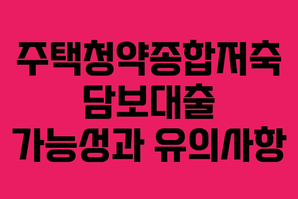 주택청약종합저축 담보대출 가능성과 유의사항