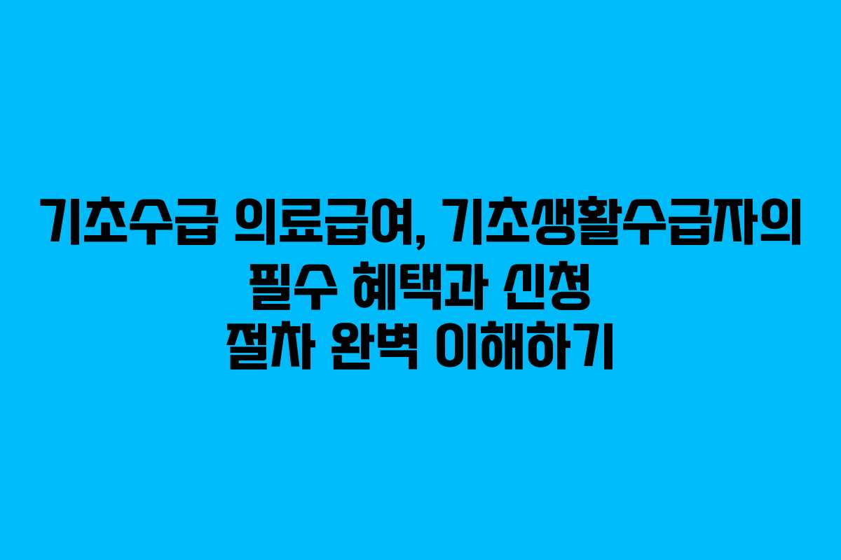 기초수급 의료급여, 기초생활수급자의 필수 혜택과 신청 절차 완벽 이해하기