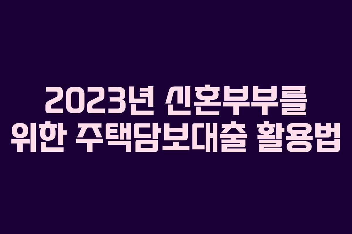 2023년 신혼부부를 위한 주택담보대출 활용법