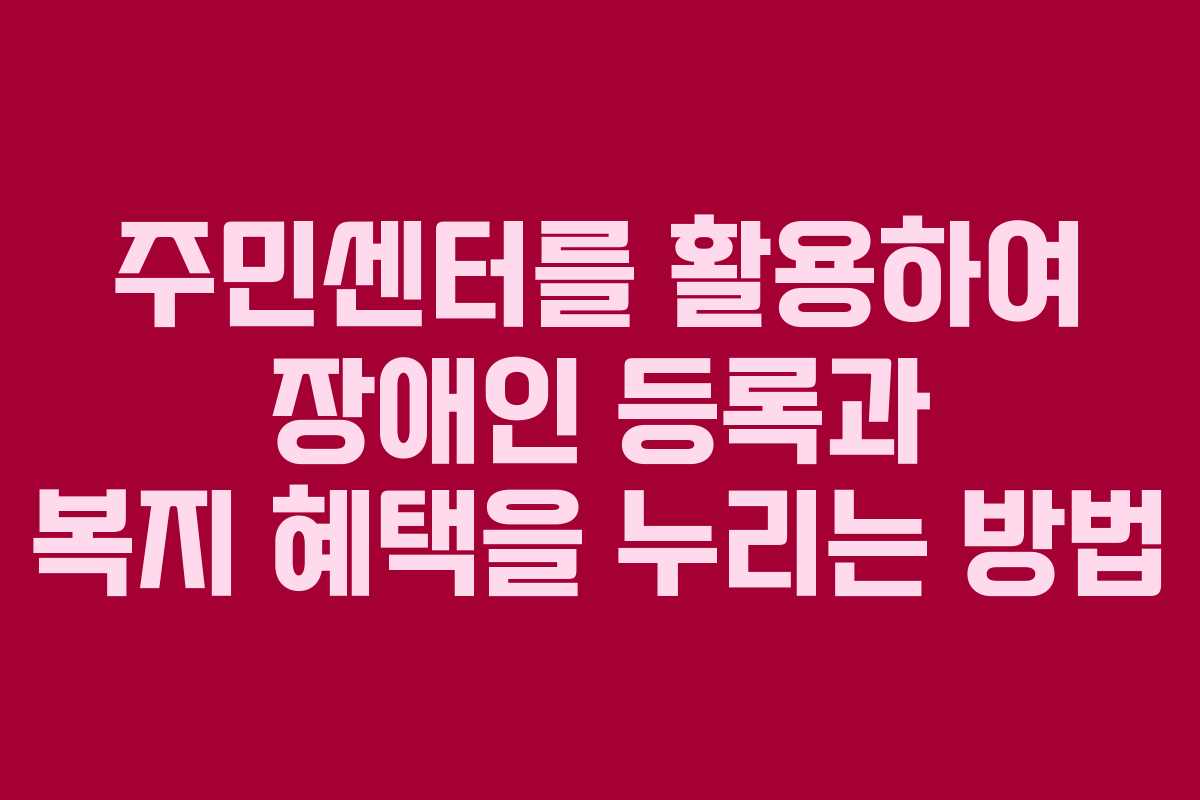주민센터를 활용하여 장애인 등록과 복지 혜택을 누리는 방법