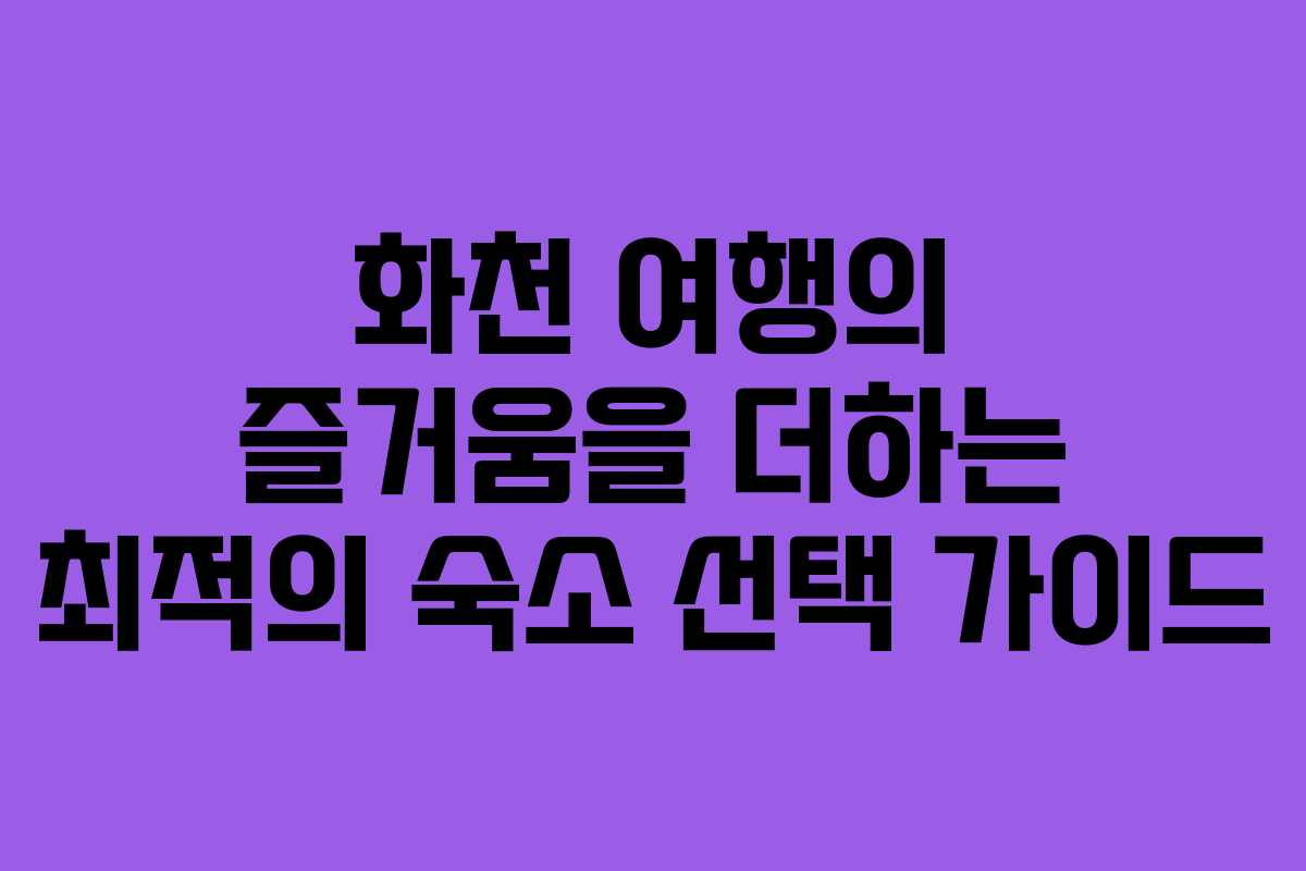 화천 여행의 즐거움을 더하는 최적의 숙소 선택 가이드