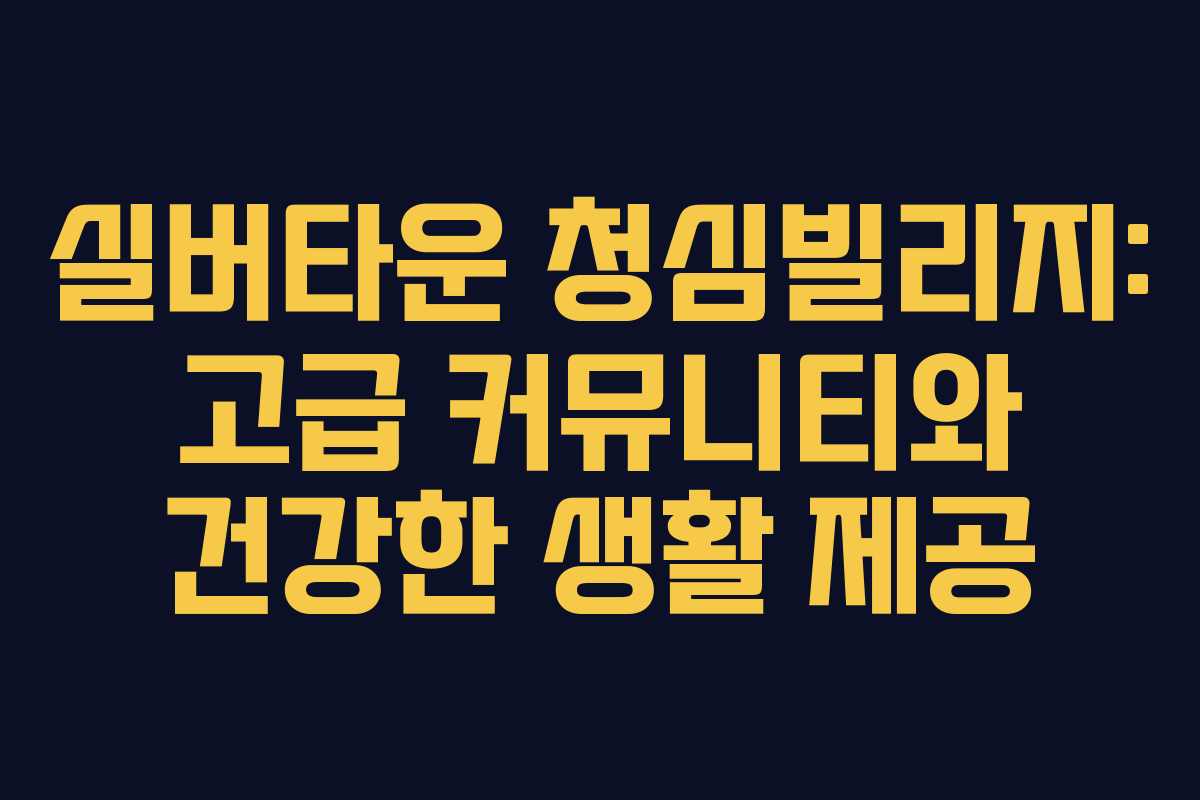 실버타운 청심빌리지: 고급 커뮤니티와 건강한 생활 제공