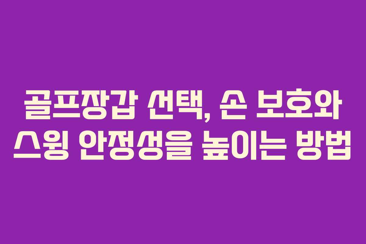 골프장갑 선택, 손 보호와 스윙 안정성을 높이는 방법