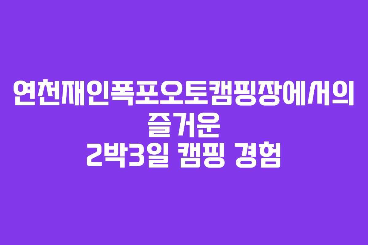연천재인폭포오토캠핑장에서의 즐거운 2박3일 캠핑 경험