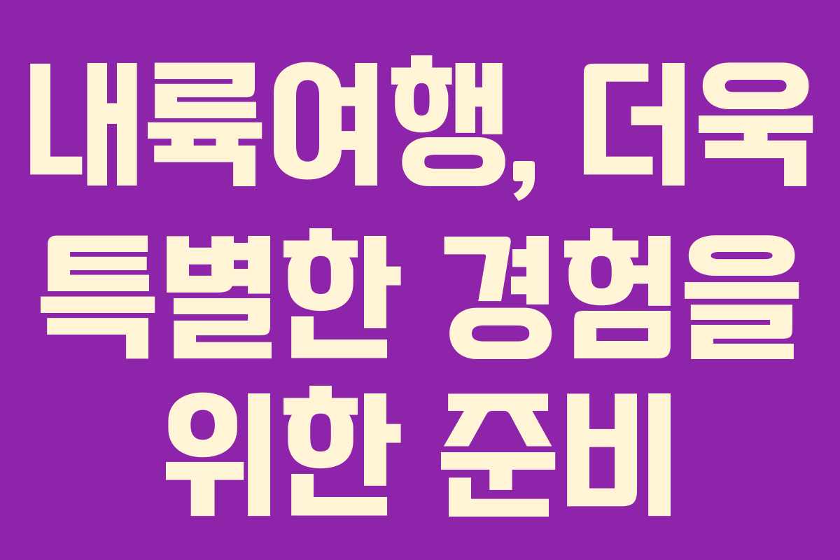 내륙여행, 더욱 특별한 경험을 위한 준비