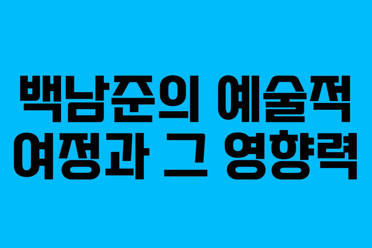 백남준의 예술적 여정과 그 영향력
