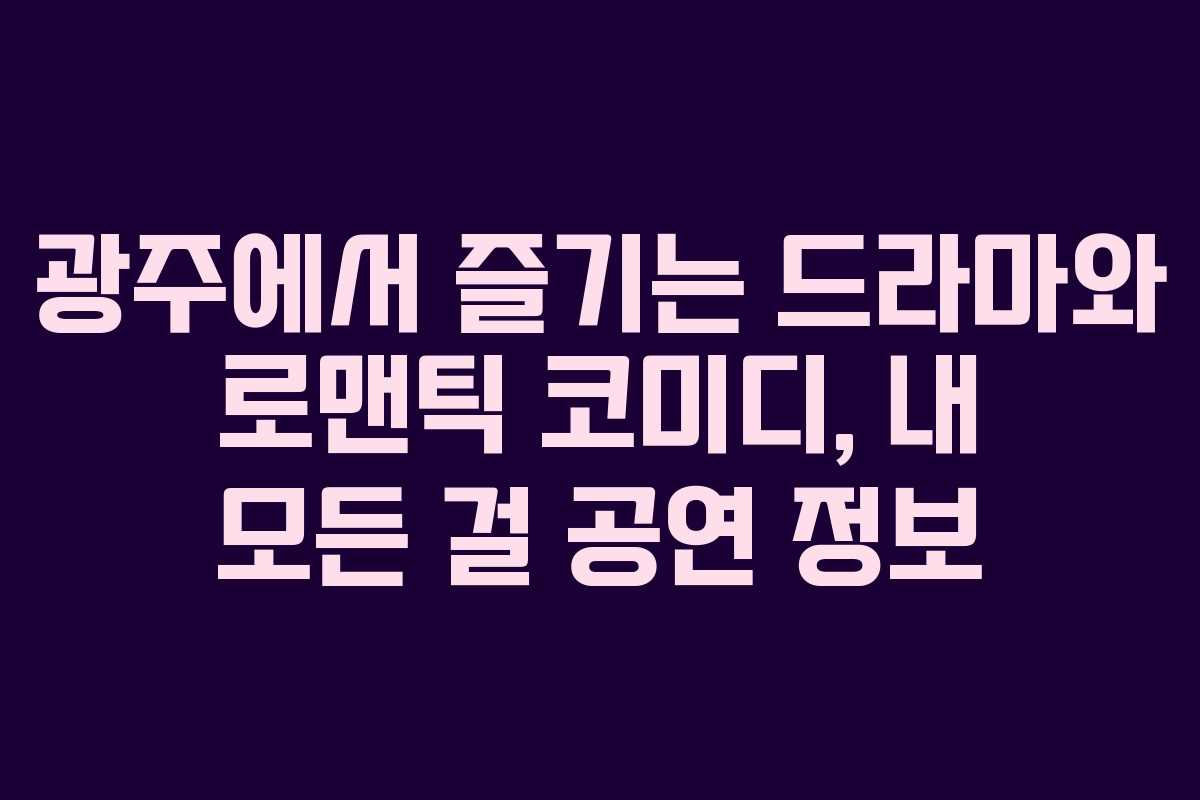 광주에서 즐기는 드라마와 로맨틱 코미디, 내 모든 걸 공연 정보