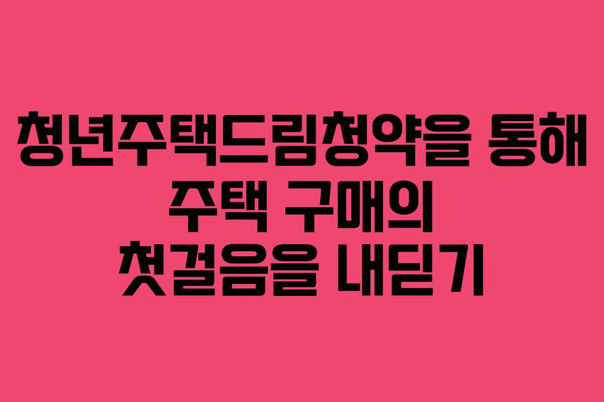 청년주택드림청약을 통해 주택 구매의 첫걸음을 내딛기