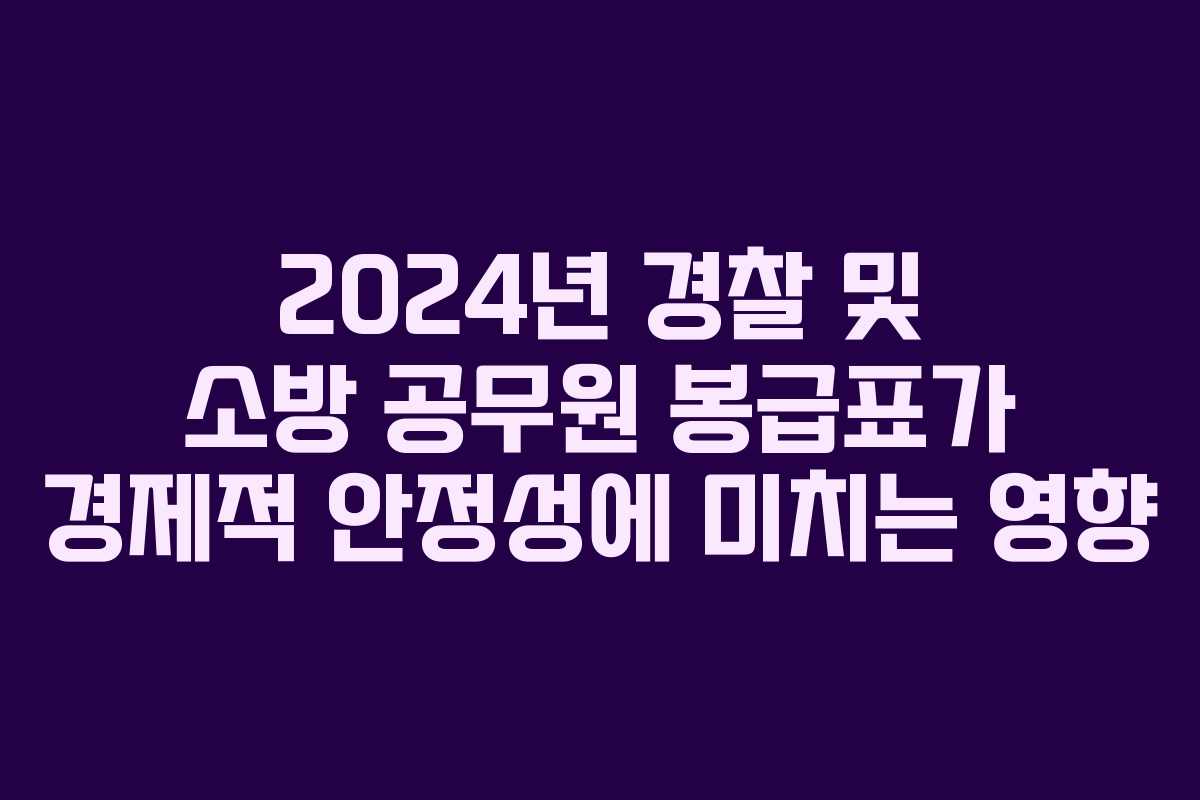 2024년 경찰 및 소방 공무원 봉급표가 경제적 안정성에 미치는 영향