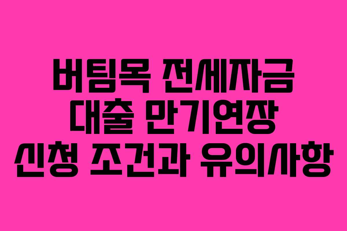 버팀목 전세자금 대출 만기연장 신청 조건과 유의사항