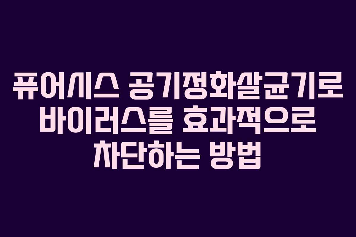 퓨어시스 공기정화살균기로 바이러스를 효과적으로 차단하는 방법