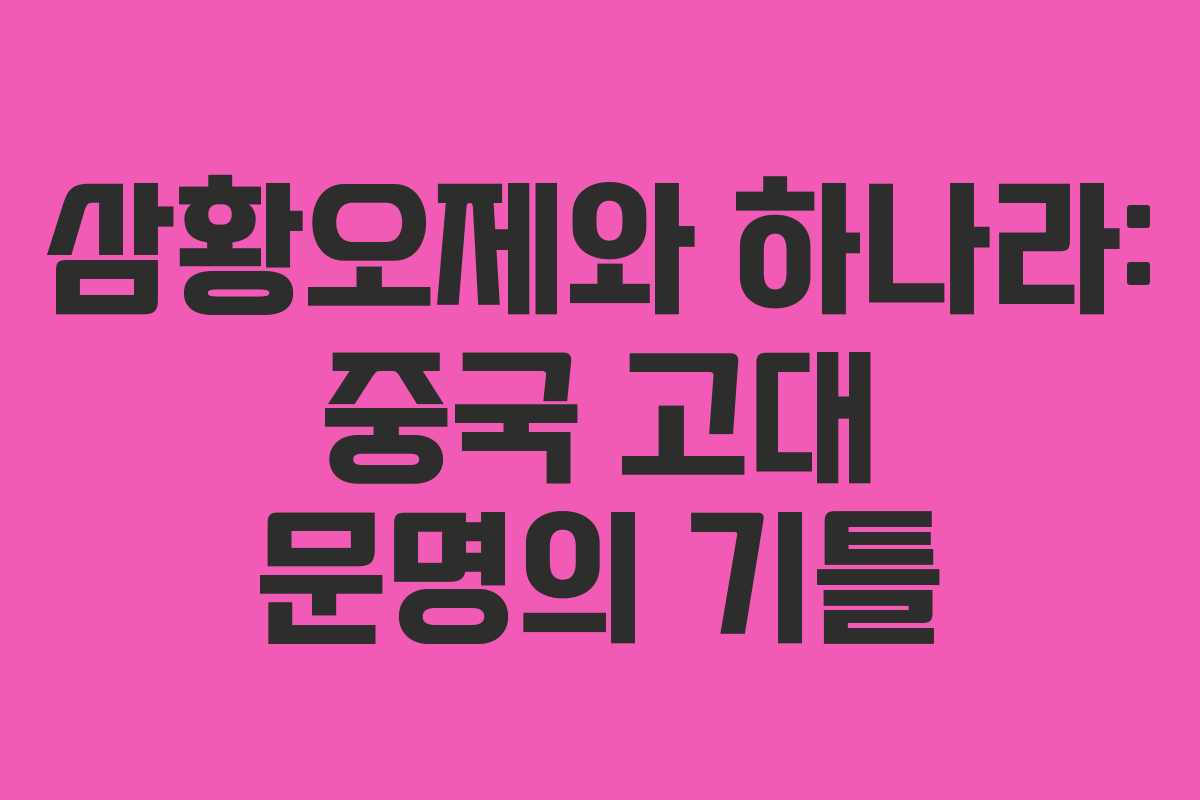 삼황오제와 하나라: 중국 고대 문명의 기틀