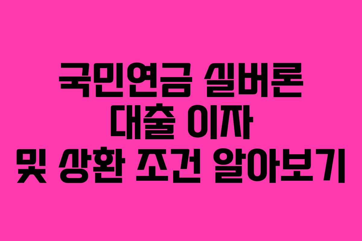 국민연금 실버론 대출 이자 및 상환 조건 알아보기
