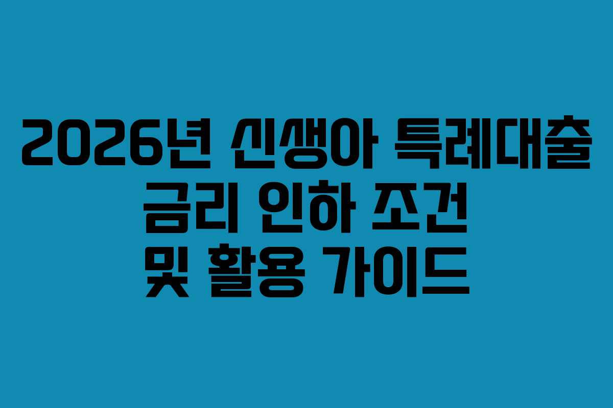 2026년 신생아 특례대출 금리 인하 조건 및 활용 가이드