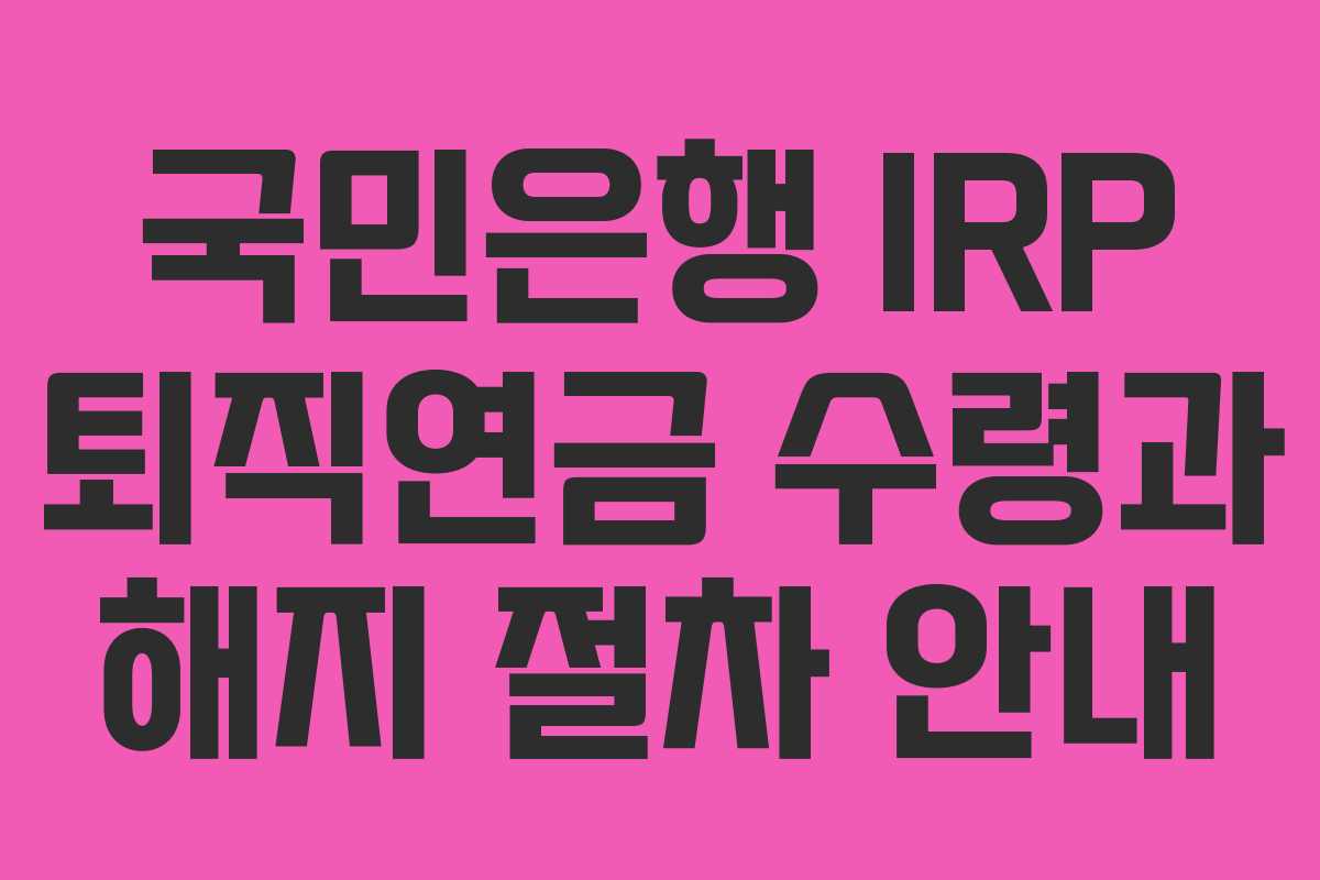 국민은행 IRP 퇴직연금 수령과 해지 절차 안내