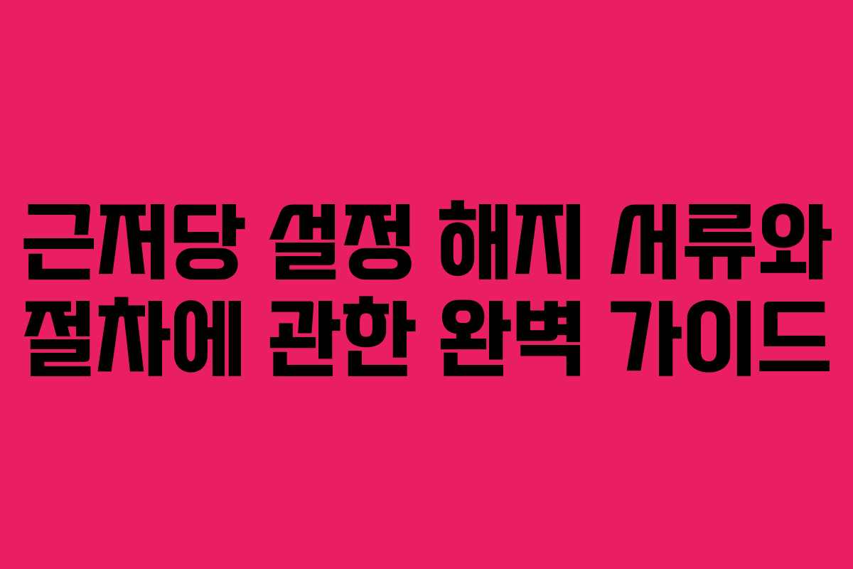 근저당 설정 해지 서류와 절차에 관한 완벽 가이드